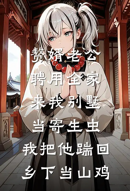 赘婿老公聘用全家来我别墅当寄生虫，我把他踹回乡下当山鸡