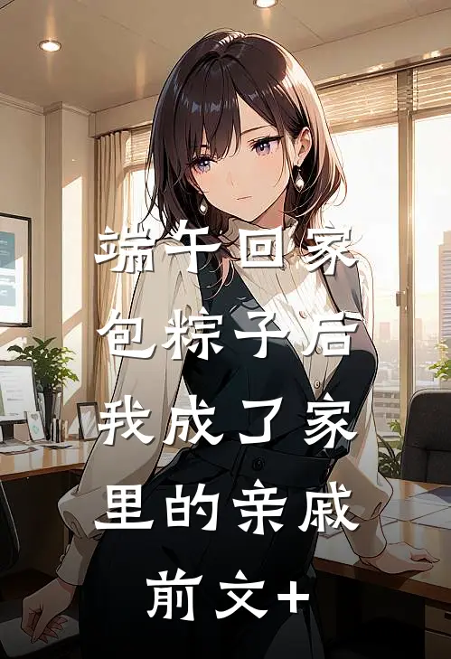 端午回家包粽子后，我成了家里的亲戚前文+
