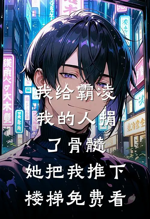 我给霸凌我的人捐了骨髓，她把我推下楼梯免费看