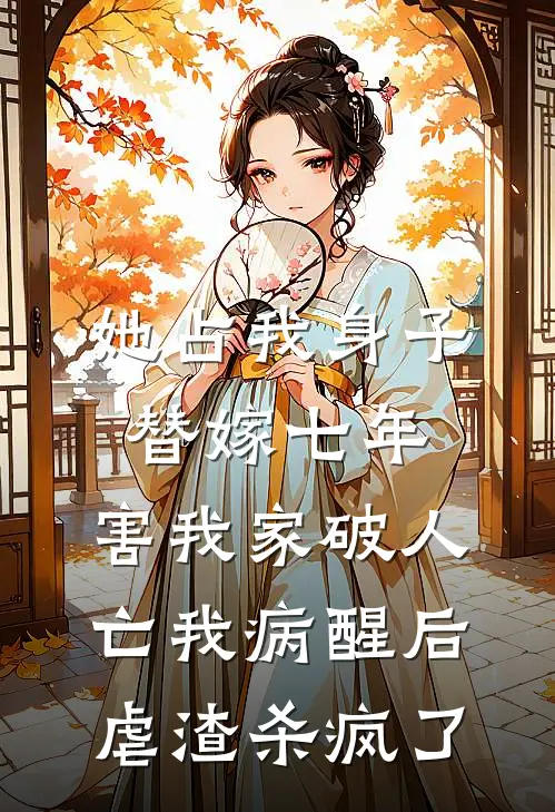 她占我身子替嫁七年，害我家破人亡我病醒后虐渣杀疯了