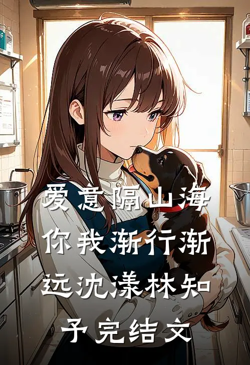 爱意隔山海，你我渐行渐远沈漾林知予完结文