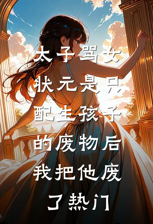 太子骂女状元是只配生孩子的废物后，我把他废了热门