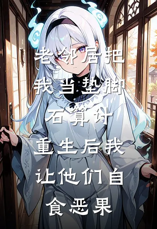 老邻居把我当垫脚石算计，重生后我让他们自食恶果