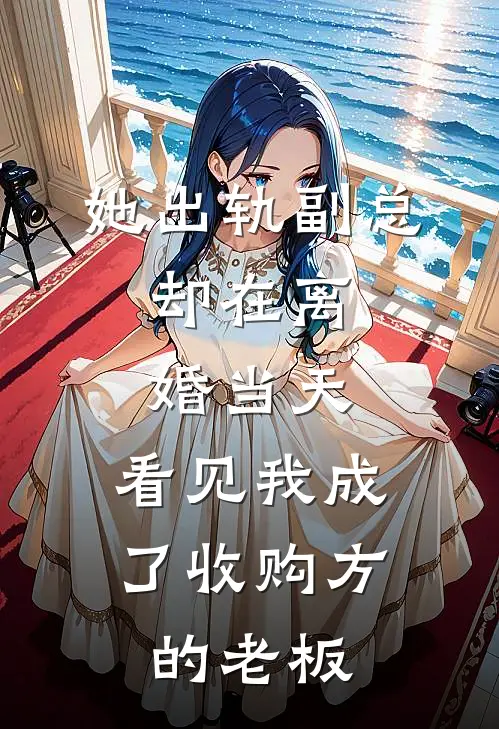 她出轨副总，却在离婚当天，看见我成了收购方的老板