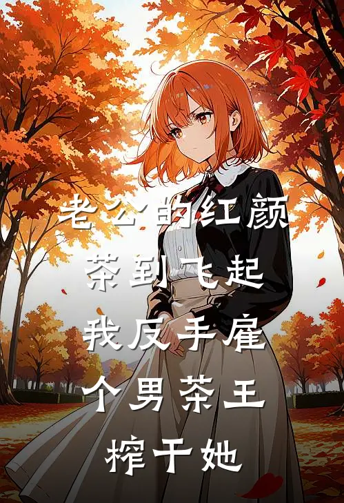 老公的红颜茶到飞起，我反手雇个男茶王榨干她