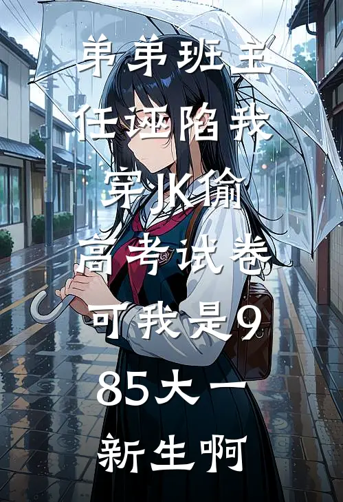弟弟班主任诬陷我穿JK偷高考试卷，可我是985大一新生啊