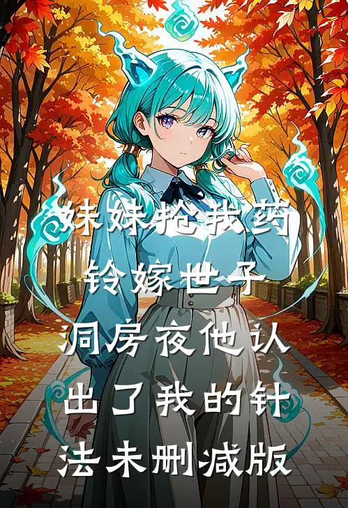 妹妹抢我药铃嫁世子，洞房夜他认出了我的针法未删减版