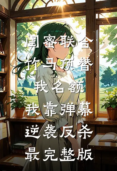 闺蜜联合竹马顶替我名额，我靠弹幕逆袭反杀最完整版