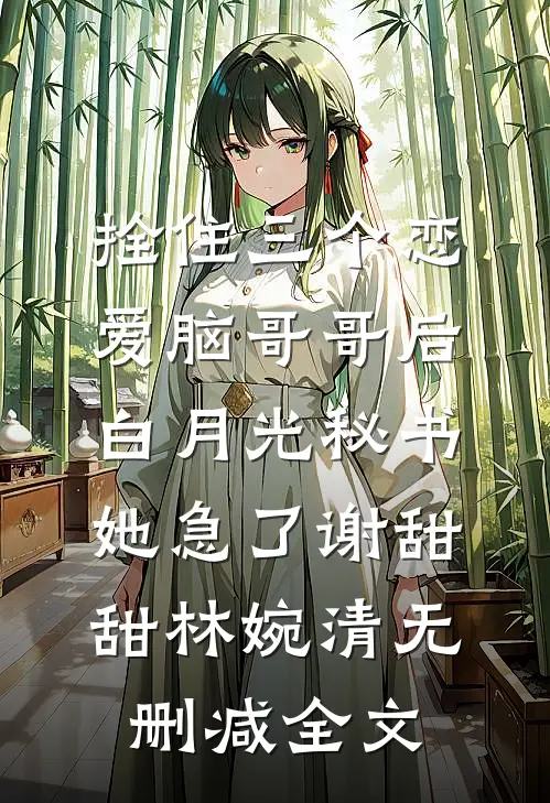 拴住三个恋爱脑哥哥后，白月光秘书她急了谢甜甜林婉清无删减全文