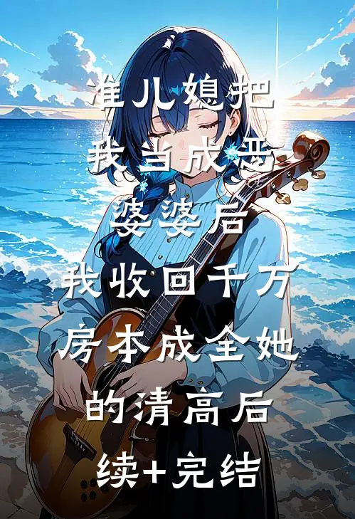 准儿媳把我当成恶婆婆后，我收回千万房本成全她的清高后续+完结