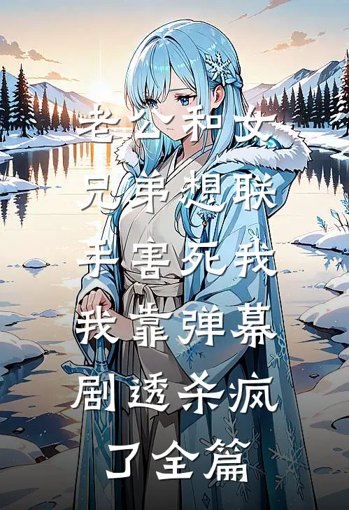 老公和女兄弟想联手害死我，我靠弹幕剧透杀疯了全篇