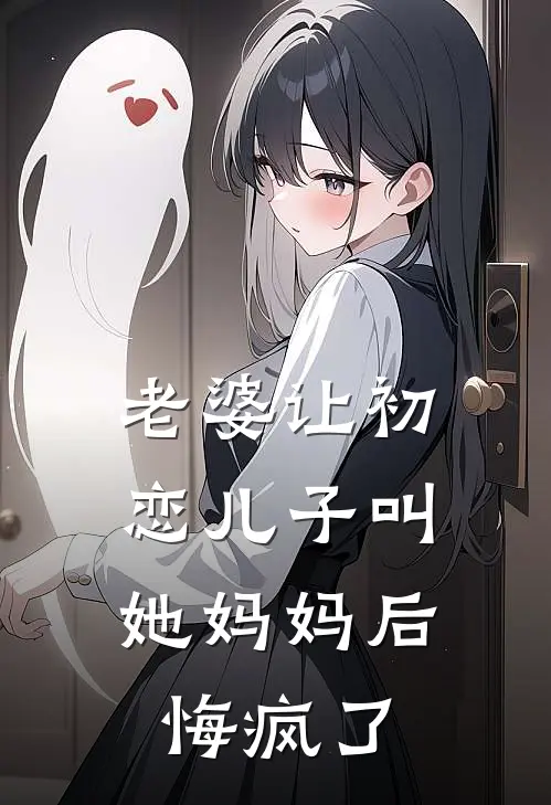 老婆让初恋儿子叫她妈妈后，悔疯了