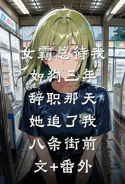 女霸总待我如狗三年，辞职那天她追了我八条街前文+番外