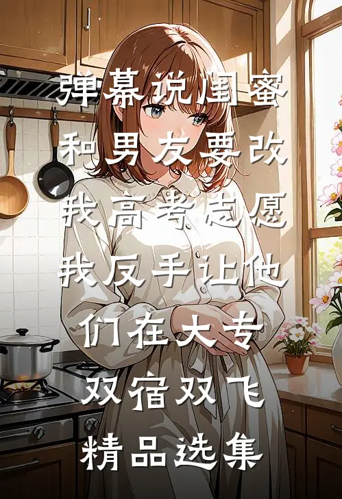 弹幕说闺蜜和男友要改我高考志愿，我反手让他们在大专双宿双飞精品选集