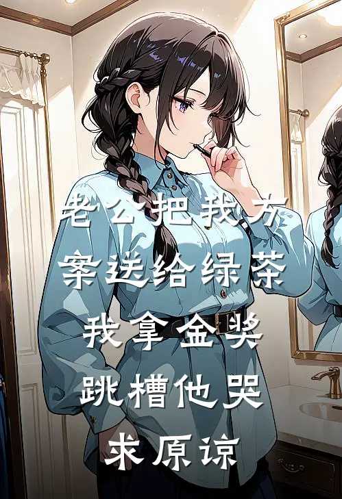 老公把我方案送给绿茶，我拿金奖跳槽他哭求原谅