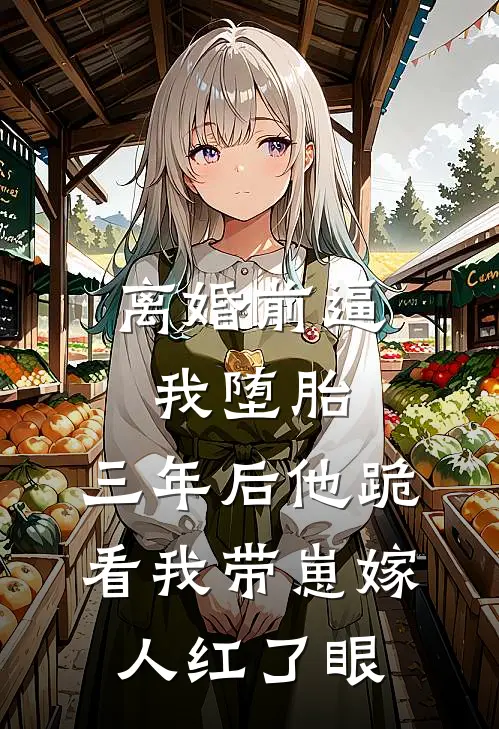 离婚前逼我堕胎，三年后他跪看我带崽嫁人红了眼