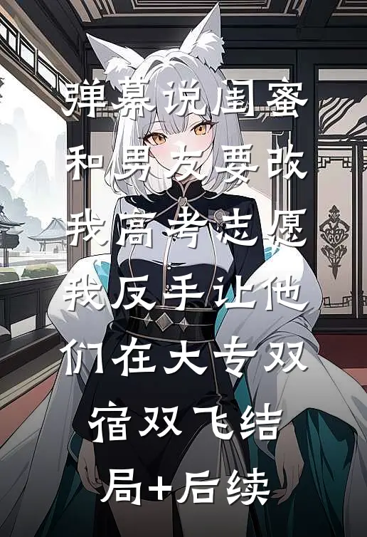 弹幕说闺蜜和男友要改我高考志愿，我反手让他们在大专双宿双飞结局+后续
