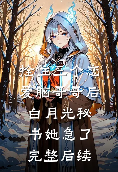 拴住三个恋爱脑哥哥后，白月光秘书她急了完整后续