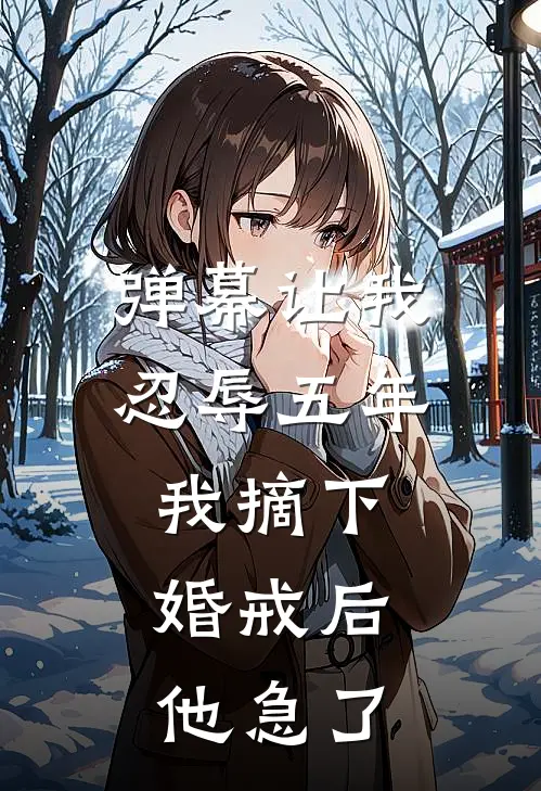 弹幕让我忍辱五年，我摘下婚戒后，他急了