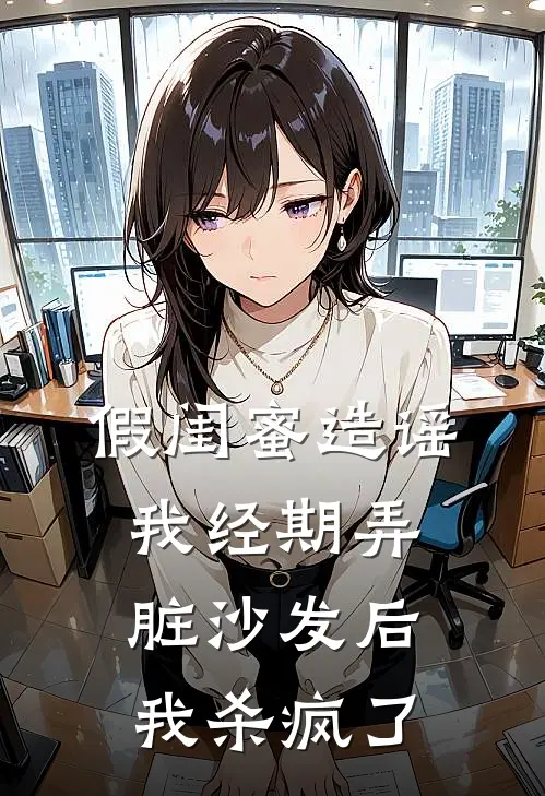 假闺蜜造谣我经期弄脏沙发后，我杀疯了
