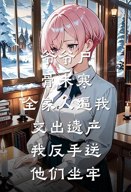 爷爷尸骨未寒，全家人逼我交出遗产，我反手送他们坐牢