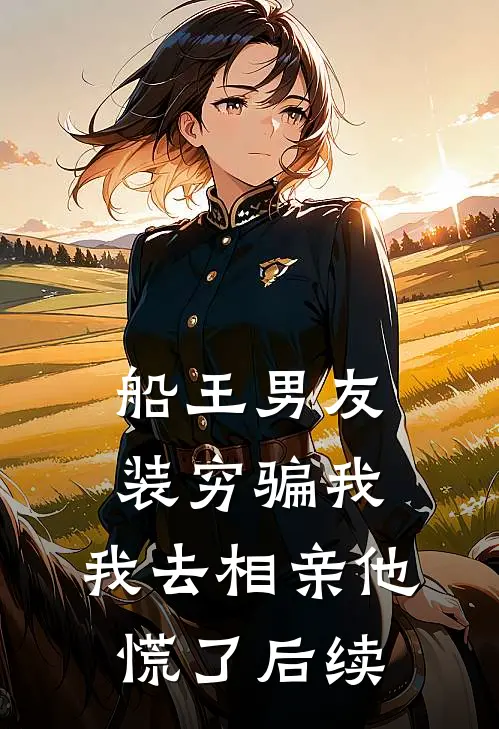 船王男友装穷骗我，我去相亲他慌了后续