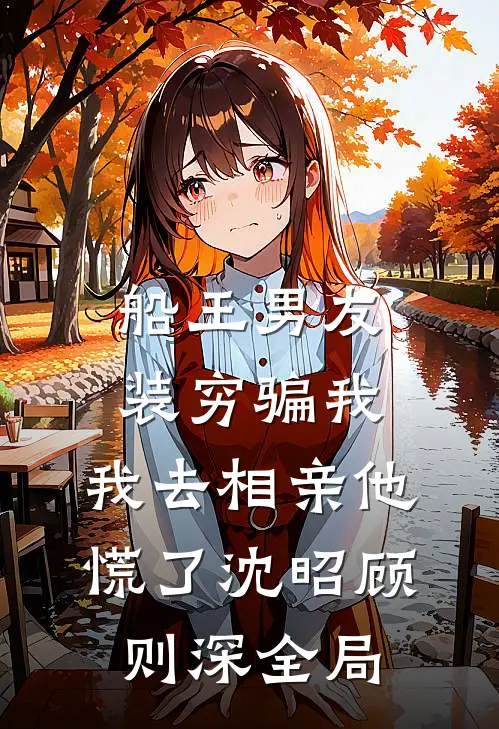 船王男友装穷骗我，我去相亲他慌了沈昭顾则深全局