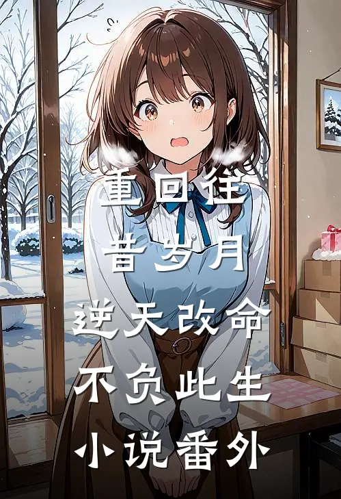 重回往昔岁月，逆天改命不负此生小说番外