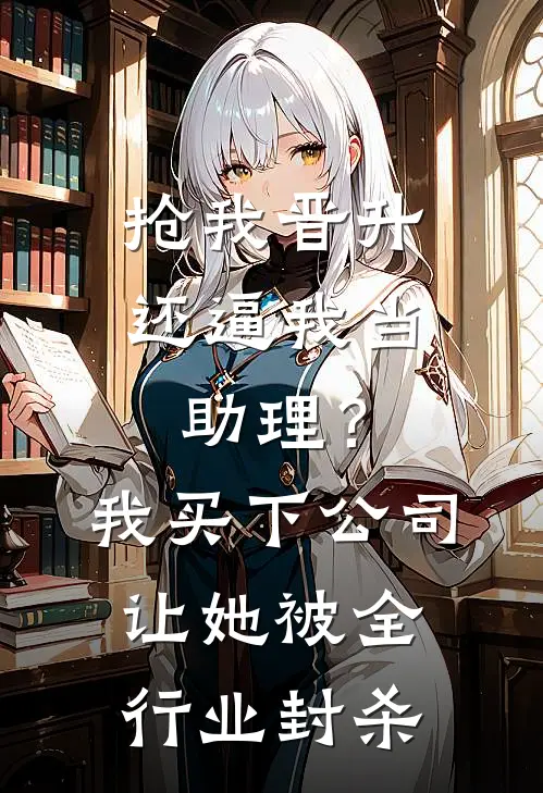 抢我晋升还逼我当助理？我买下公司让她被全行业封杀