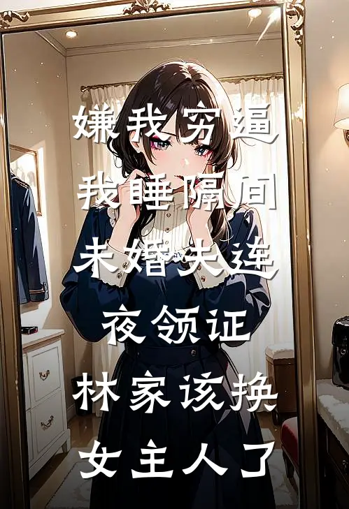 嫌我穷逼我睡隔间，未婚夫连夜领证：林家该换女主人了
