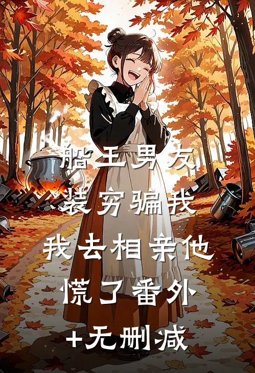船王男友装穷骗我，我去相亲他慌了番外+无删减