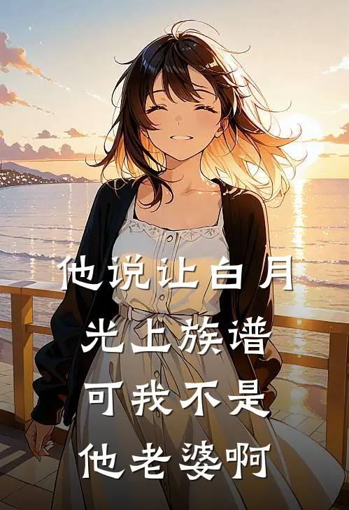 他说让白月光上族谱，可我不是他老婆啊
