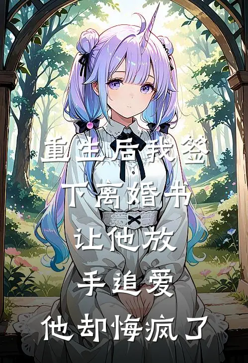 重生后我签下离婚书，让他放手追爱，他却悔疯了