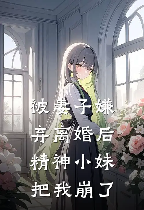 被妻子嫌弃离婚后，精神小妹把我崩了