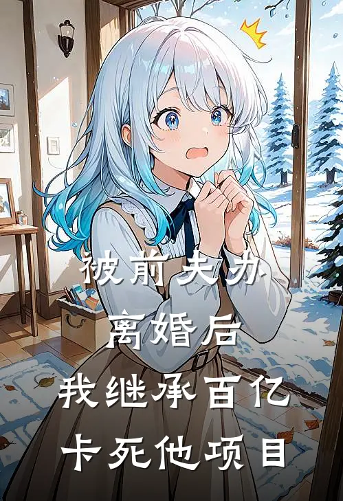 被前夫办离婚后，我继承百亿卡死他项目