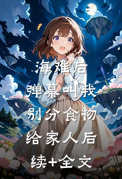 海难后，弹幕叫我别分食物给家人后续+全文