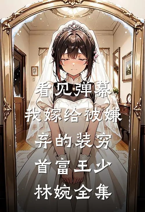 看见弹幕，我嫁给被嫌弃的装穷首富王少林婉全集