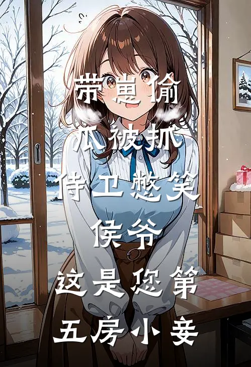 带崽偷瓜被抓，侍卫憋笑：侯爷，这是您第五房小妾