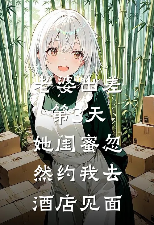 老婆出差第3天，她闺蜜忽然约我去酒店见面