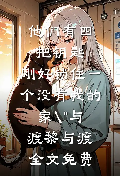他们有四把钥匙，刚好锁住一个没有我的家\"与渡黎与渡全文免费
