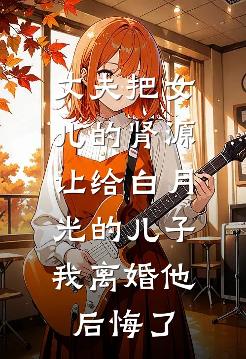 丈夫把女儿的肾源让给白月光的儿子，我离婚他后悔了