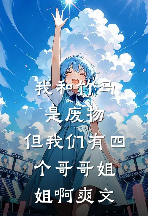 我和竹马是废物，但我们有四个哥哥姐姐啊爽文