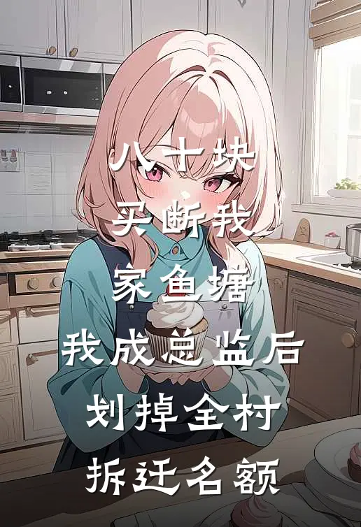 八十块买断我家鱼塘，我成总监后，划掉全村拆迁名额