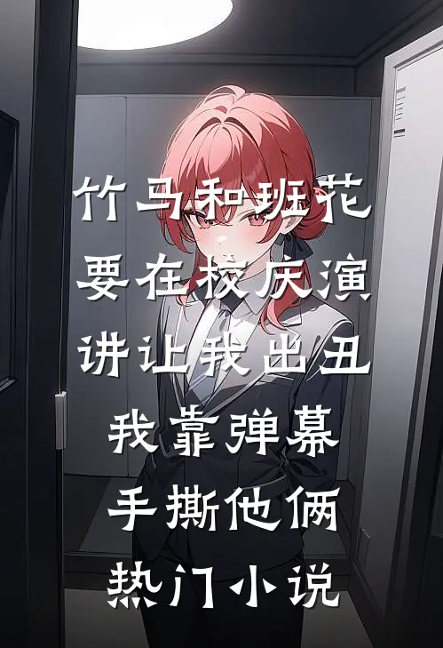 竹马和班花要在校庆演讲让我出丑，我靠弹幕手撕他俩热门小说