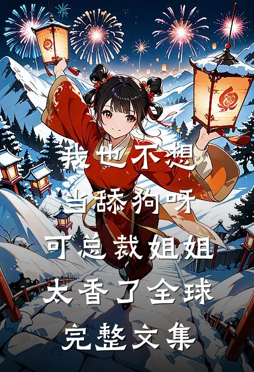 我也不想当舔狗呀，可总裁姐姐太香了全球完整文集
