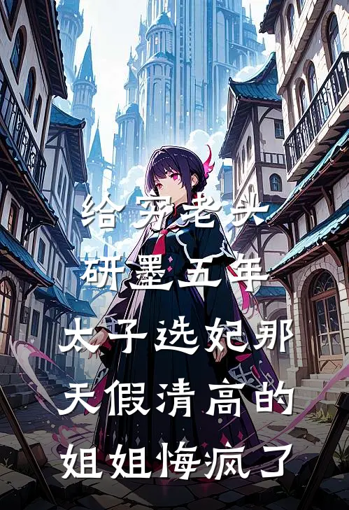给穷老头研墨五年，太子选妃那天假清高的姐姐悔疯了