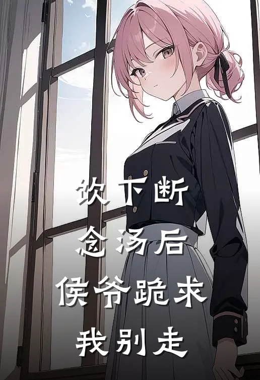 饮下断念汤后，侯爷跪求我别走