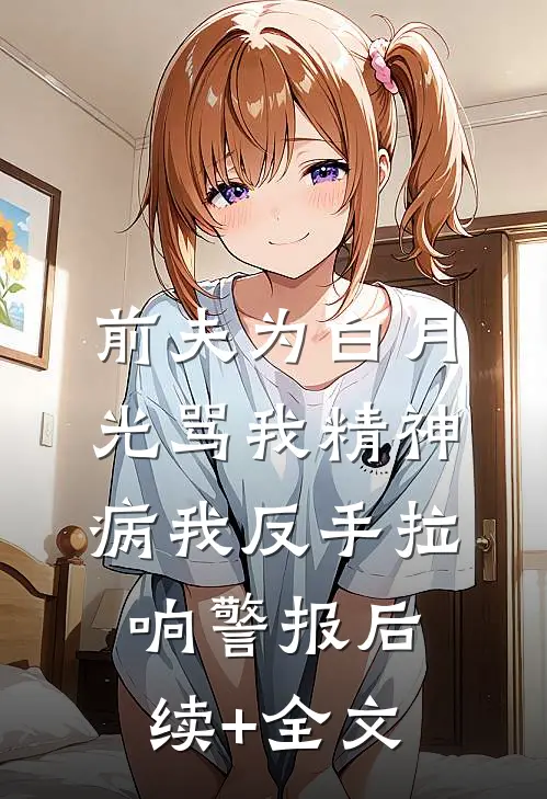 前夫为白月光骂我精神病我反手拉响警报后续+全文