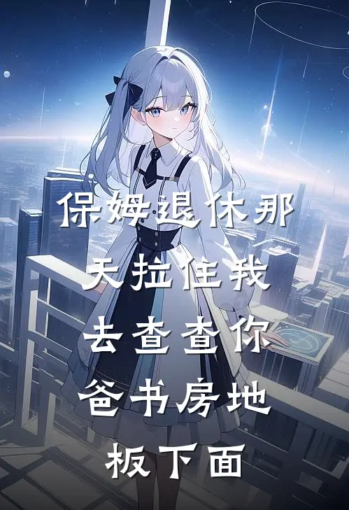 保姆退休那天拉住我：去查查你爸书房地板下面