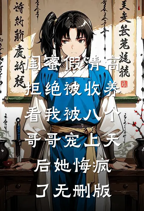闺蜜假清高拒绝被收养，看我被八个哥哥宠上天后她悔疯了无删版